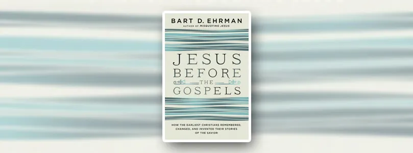 Were the Stories of Jesus Radically Changed Before They Were Written Down? My Review of Bart Ehrman’s Latest